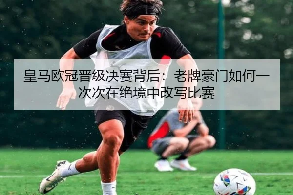 皇马欧冠晋级决赛背后：老牌豪门如何一次次在绝境中改写比赛